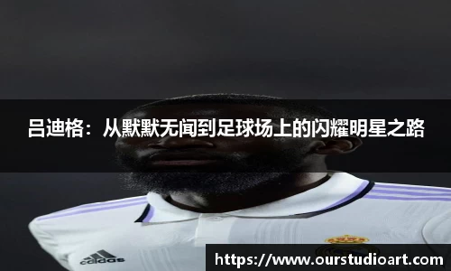 吕迪格：从默默无闻到足球场上的闪耀明星之路