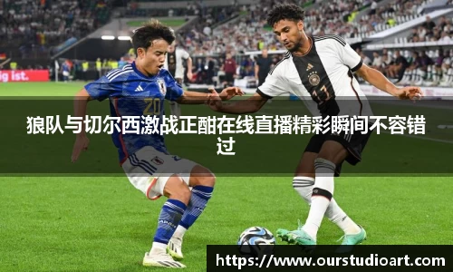 狼队与切尔西激战正酣在线直播精彩瞬间不容错过
