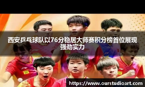 西安乒乓球队以76分稳居大师赛积分榜首位展现强劲实力