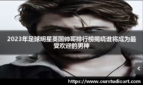 2023年足球明星英国帅哥排行榜揭晓谁将成为最受欢迎的男神
