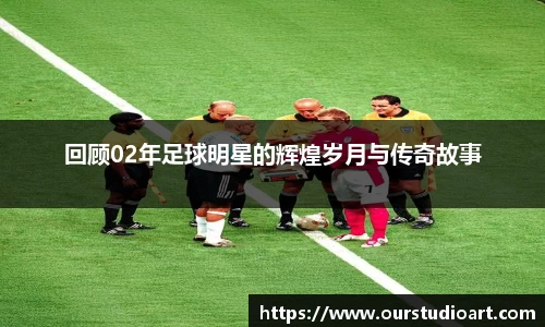 回顾02年足球明星的辉煌岁月与传奇故事